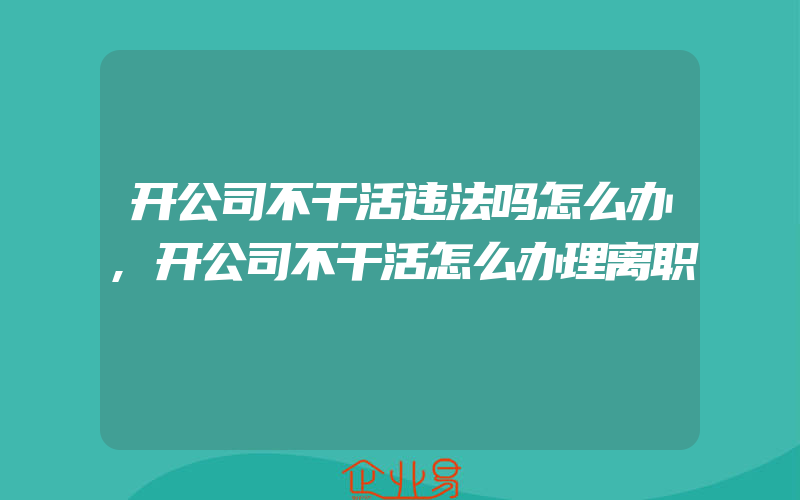 开公司不干活违法吗怎么办,开公司不干活怎么办理离职