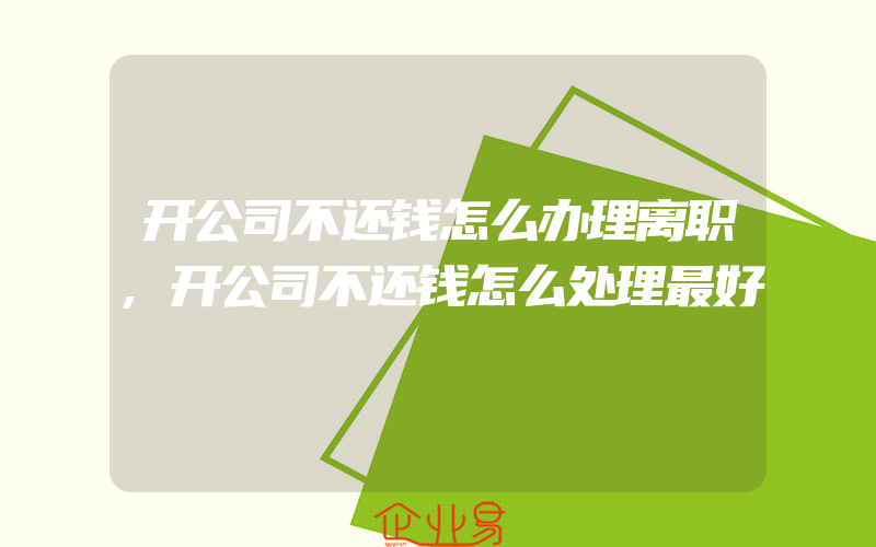 开公司不还钱怎么办理离职,开公司不还钱怎么处理最好