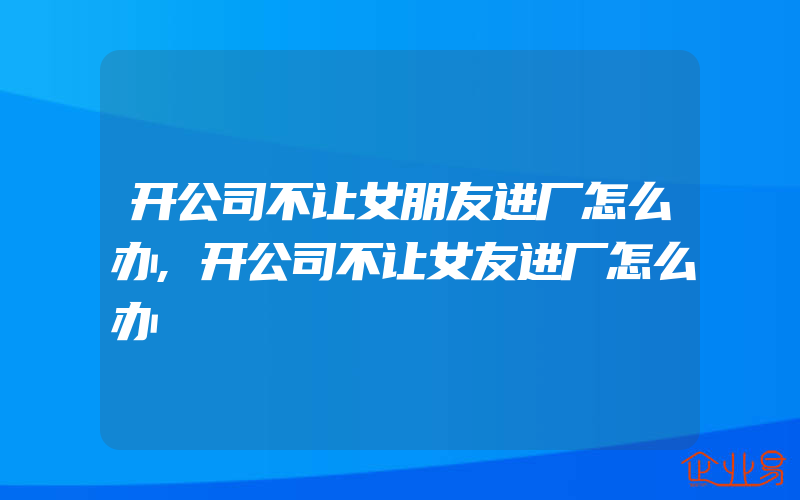 开公司不让女朋友进厂怎么办,开公司不让女友进厂怎么办