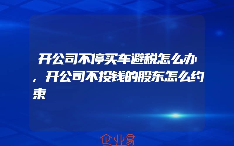 开公司不停买车避税怎么办,开公司不投钱的股东怎么约束