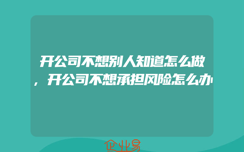 开公司不想别人知道怎么做,开公司不想承担风险怎么办