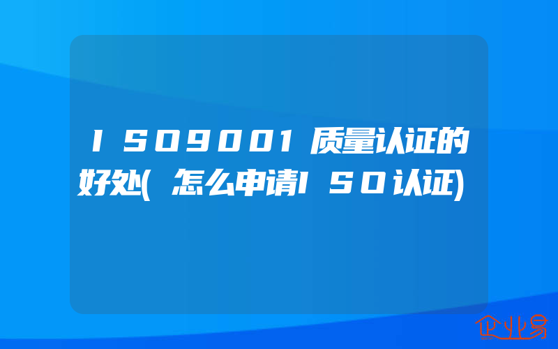 ISO9001质量认证的好处(怎么申请ISO认证)