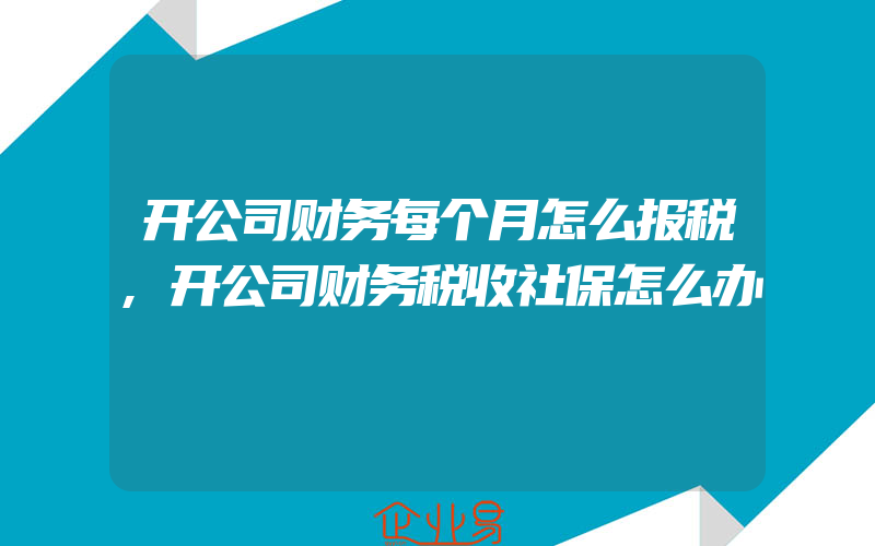 开公司财务每个月怎么报税,开公司财务税收社保怎么办