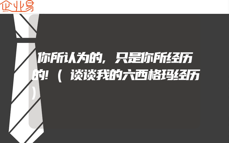 你所认为的,只是你所经历的!(谈谈我的六西格玛经历)