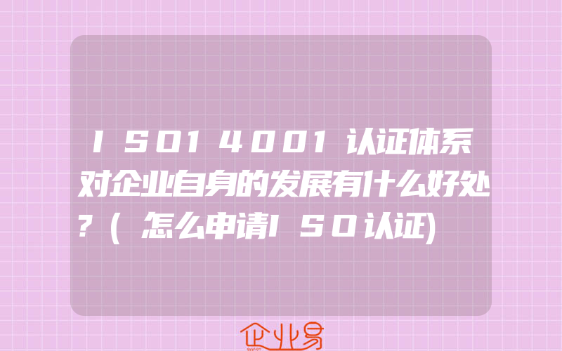 ISO14001认证体系对企业自身的发展有什么好处?(怎么申请ISO认证)