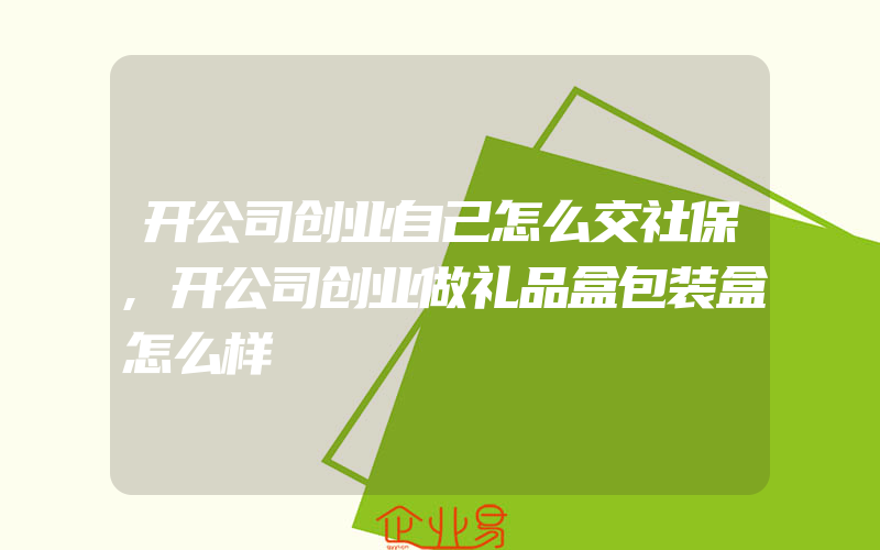 开公司创业自己怎么交社保,开公司创业做礼品盒包装盒怎么样