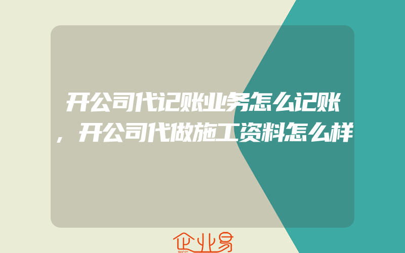 开公司代记账业务怎么记账,开公司代做施工资料怎么样