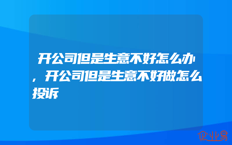 开公司但是生意不好怎么办,开公司但是生意不好做怎么投诉