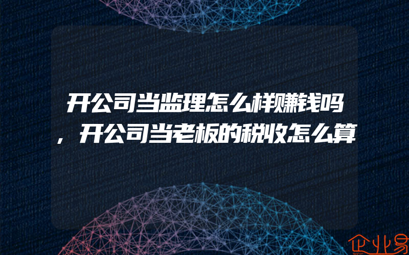 开公司当监理怎么样赚钱吗,开公司当老板的税收怎么算