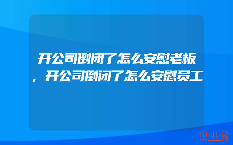 开公司倒闭了怎么安慰老板,开公司倒闭了怎么安慰员工