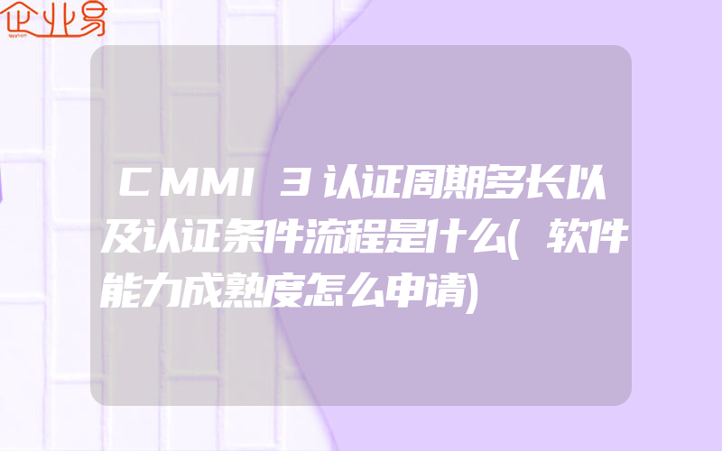 CMMI3认证周期多长以及认证条件流程是什么(软件能力成熟度怎么申请)