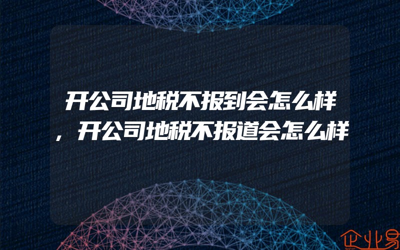 开公司地税不报到会怎么样,开公司地税不报道会怎么样