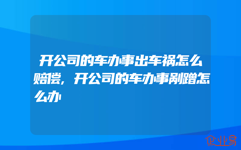 开公司的车办事出车祸怎么赔偿,开公司的车办事剐蹭怎么办