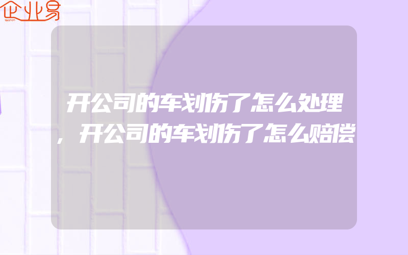 开公司的车划伤了怎么处理,开公司的车划伤了怎么赔偿