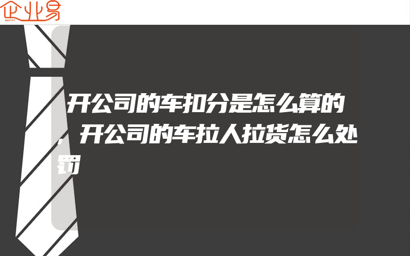 开公司的车扣分是怎么算的,开公司的车拉人拉货怎么处罚