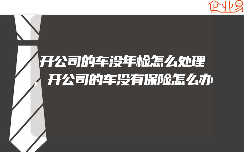 开公司的车没年检怎么处理,开公司的车没有保险怎么办