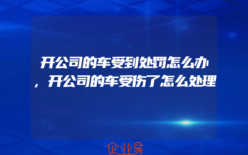 开公司的车受到处罚怎么办,开公司的车受伤了怎么处理