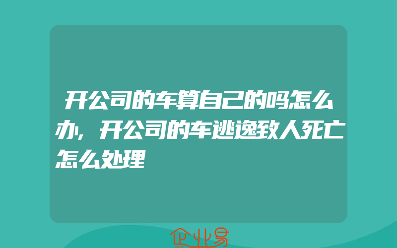 开公司的车算自己的吗怎么办,开公司的车逃逸致人死亡怎么处理