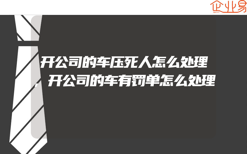 开公司的车压死人怎么处理,开公司的车有罚单怎么处理