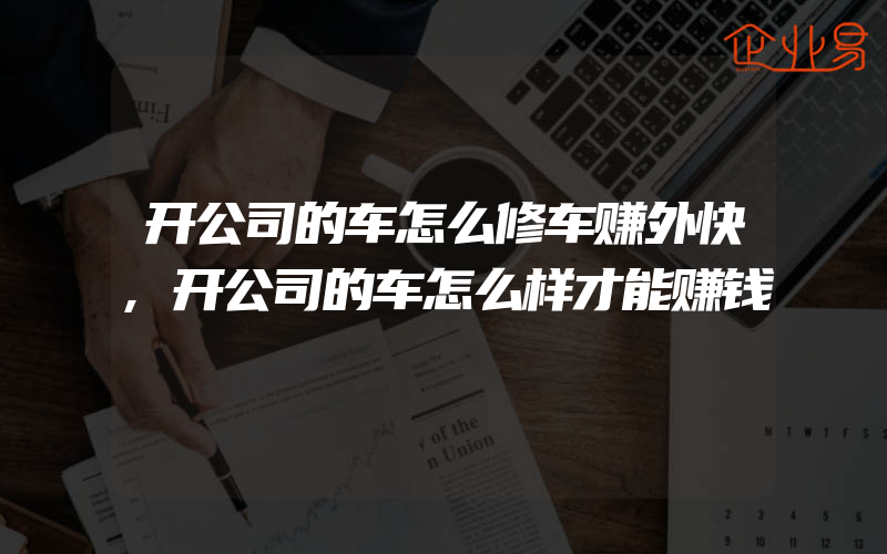 开公司的车怎么修车赚外快,开公司的车怎么样才能赚钱