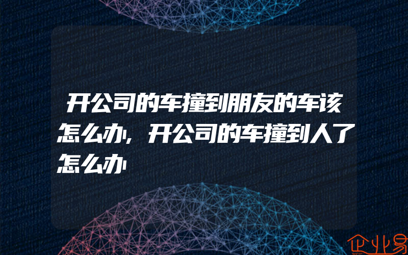 开公司的车撞到朋友的车该怎么办,开公司的车撞到人了怎么办