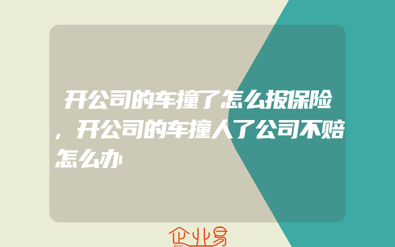 开公司的车撞了怎么报保险,开公司的车撞人了公司不赔怎么办