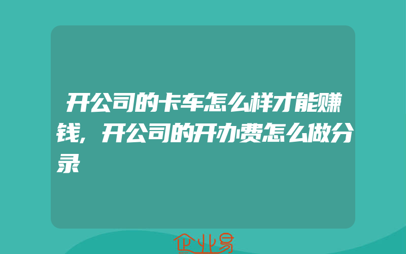 开公司的卡车怎么样才能赚钱,开公司的开办费怎么做分录