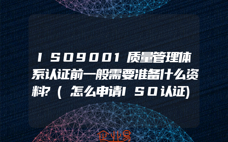 ISO9001质量管理体系认证前一般需要准备什么资料?(怎么申请ISO认证)