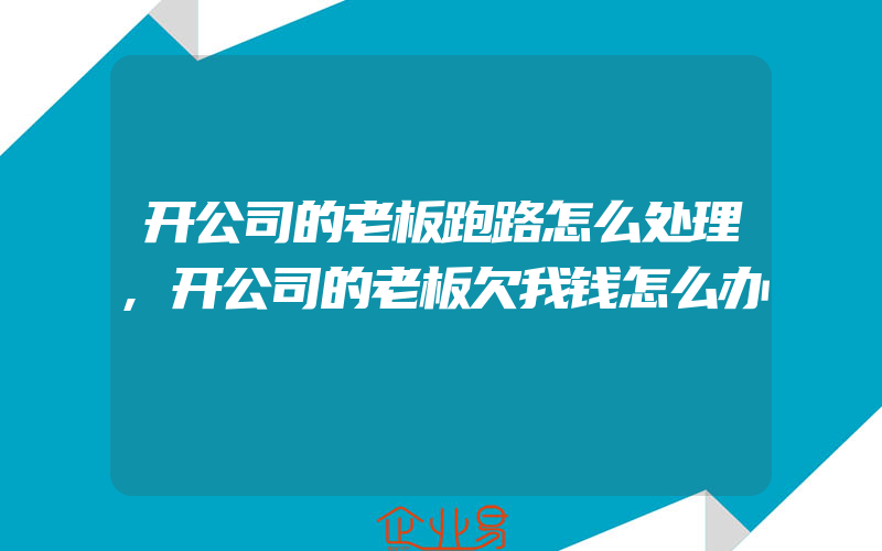 开公司的老板跑路怎么处理,开公司的老板欠我钱怎么办