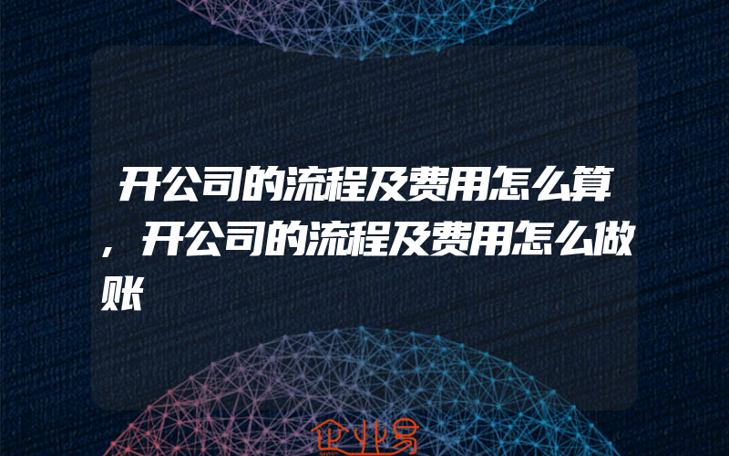 开公司的流程及费用怎么算,开公司的流程及费用怎么做账