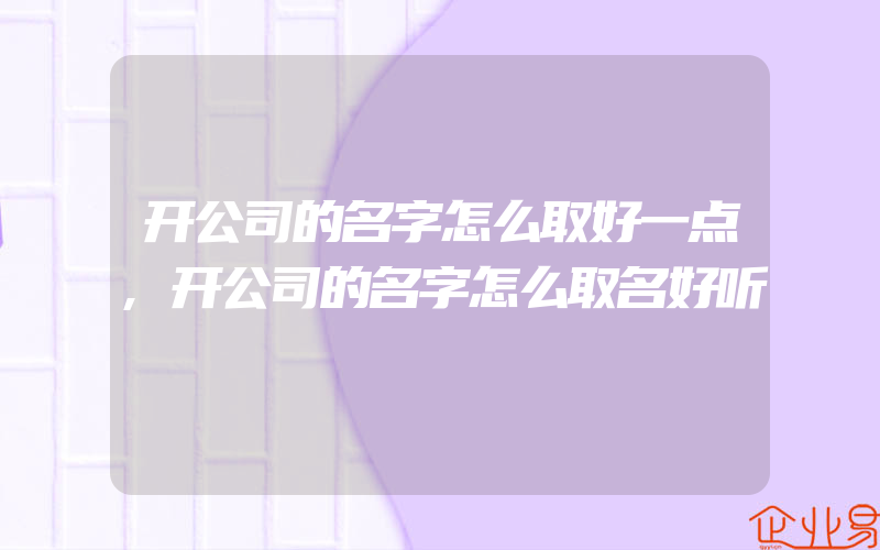 开公司的名字怎么取好一点,开公司的名字怎么取名好听