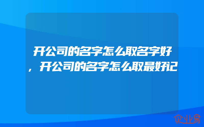 开公司的名字怎么取名字好,开公司的名字怎么取最好记