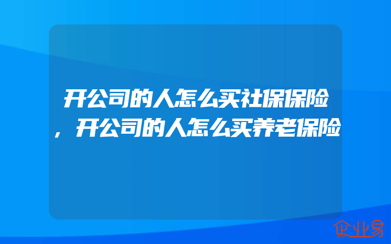 开公司的人怎么买社保保险,开公司的人怎么买养老保险