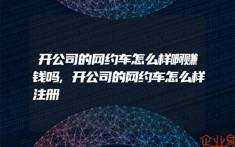 开公司的网约车怎么样啊赚钱吗,开公司的网约车怎么样注册