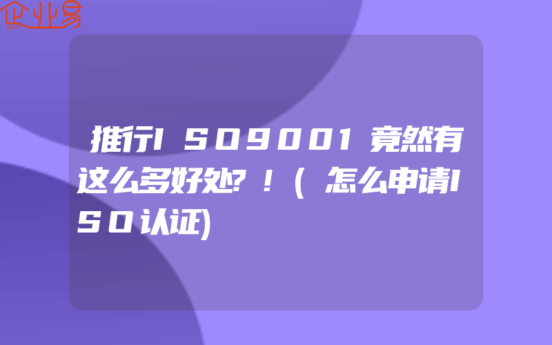 推行ISO9001竟然有这么多好处?!(怎么申请ISO认证)