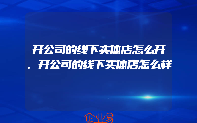 开公司的线下实体店怎么开,开公司的线下实体店怎么样