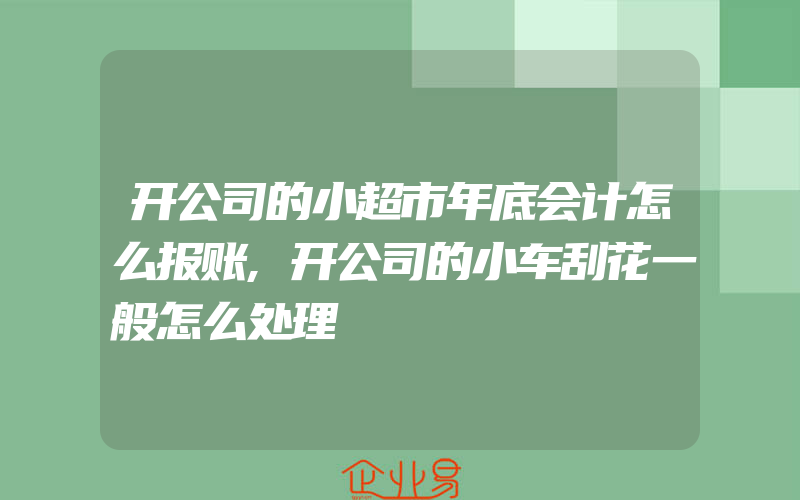 开公司的小超市年底会计怎么报账,开公司的小车刮花一般怎么处理