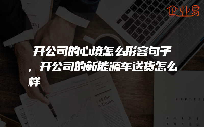 开公司的心境怎么形容句子,开公司的新能源车送货怎么样