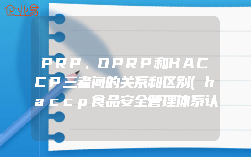 PRP、OPRP和HACCP三者间的关系和区别(haccp食品安全管理体系认证怎么申请)