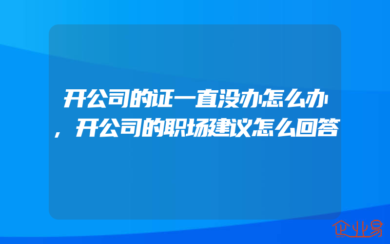 开公司的证一直没办怎么办,开公司的职场建议怎么回答