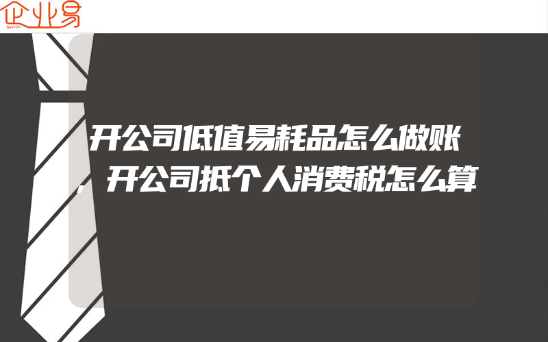 开公司低值易耗品怎么做账,开公司抵个人消费税怎么算