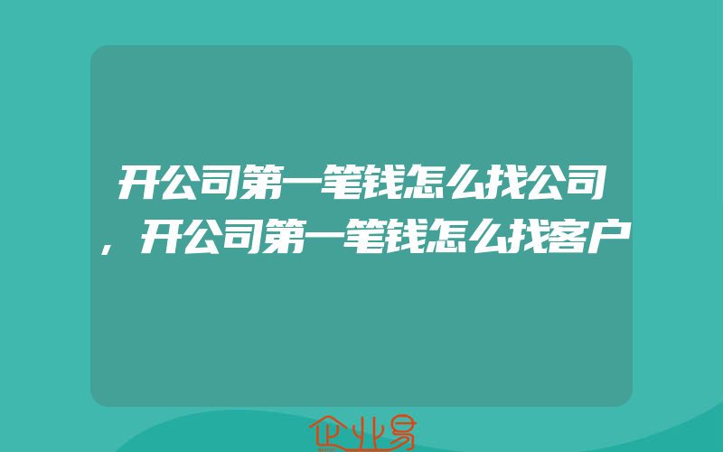 开公司第一笔钱怎么找公司,开公司第一笔钱怎么找客户