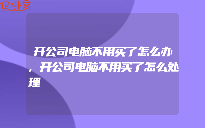 开公司电脑不用买了怎么办,开公司电脑不用买了怎么处理