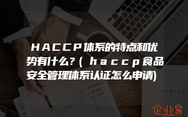 HACCP体系的特点和优势有什么？(haccp食品安全管理体系认证怎么申请)