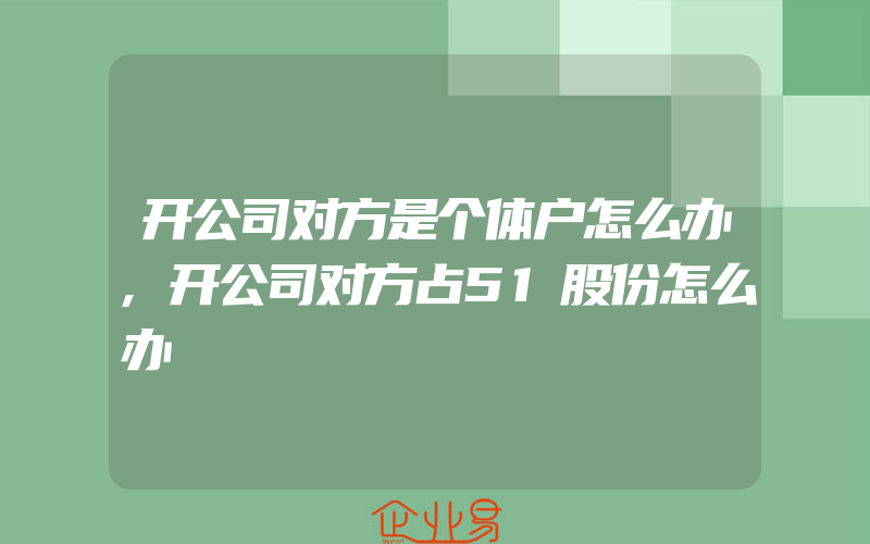 开公司对方是个体户怎么办,开公司对方占51股份怎么办