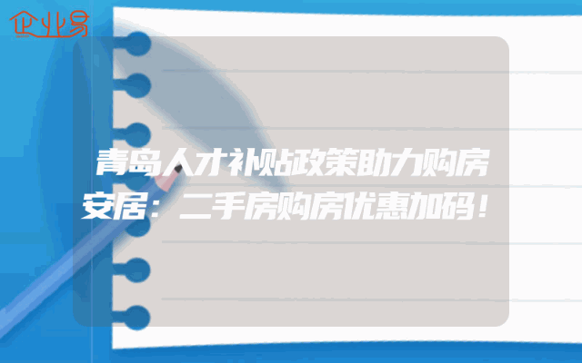 青岛人才补贴政策助力购房安居：二手房购房优惠加码！