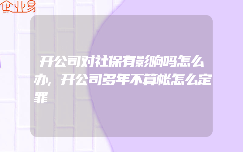 开公司对社保有影响吗怎么办,开公司多年不算帐怎么定罪