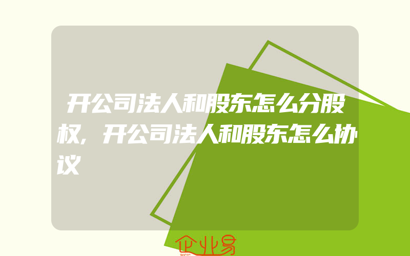 开公司法人和股东怎么分股权,开公司法人和股东怎么协议