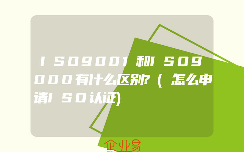 ISO9001和ISO9000有什么区别?(怎么申请ISO认证)