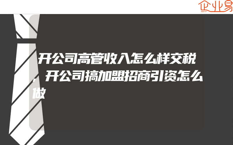 开公司高管收入怎么样交税,开公司搞加盟招商引资怎么做